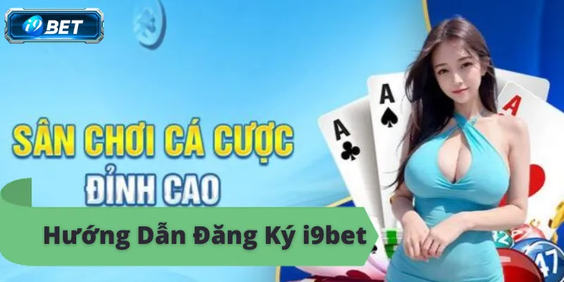 Cách đăng ký tài khoản i9bet đơn giản, nhận ưu đãi khủng